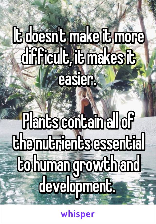 It doesn't make it more difficult, it makes it easier. 

Plants contain all of the nutrients essential to human growth and development. 