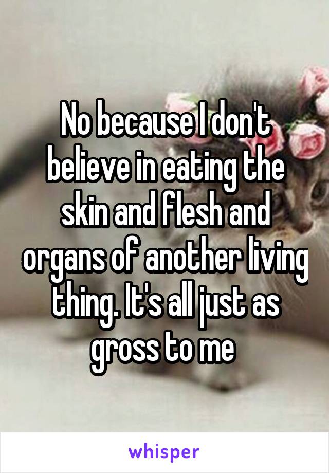 No because I don't believe in eating the skin and flesh and organs of another living thing. It's all just as gross to me 