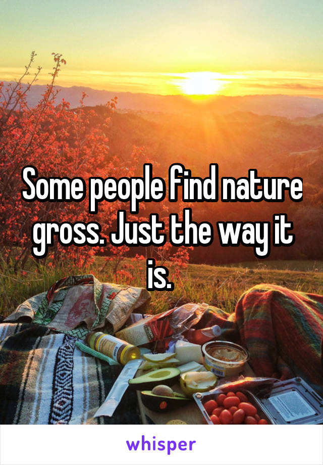 Some people find nature gross. Just the way it is. 