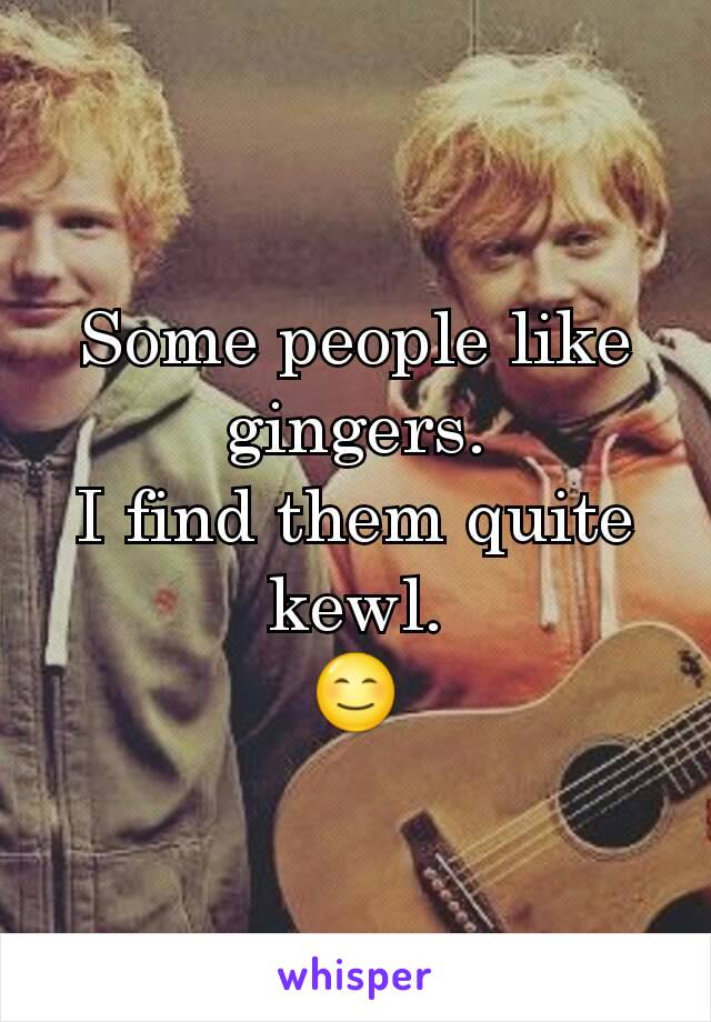 Some people like gingers.
I find them quite kewl.
😊
