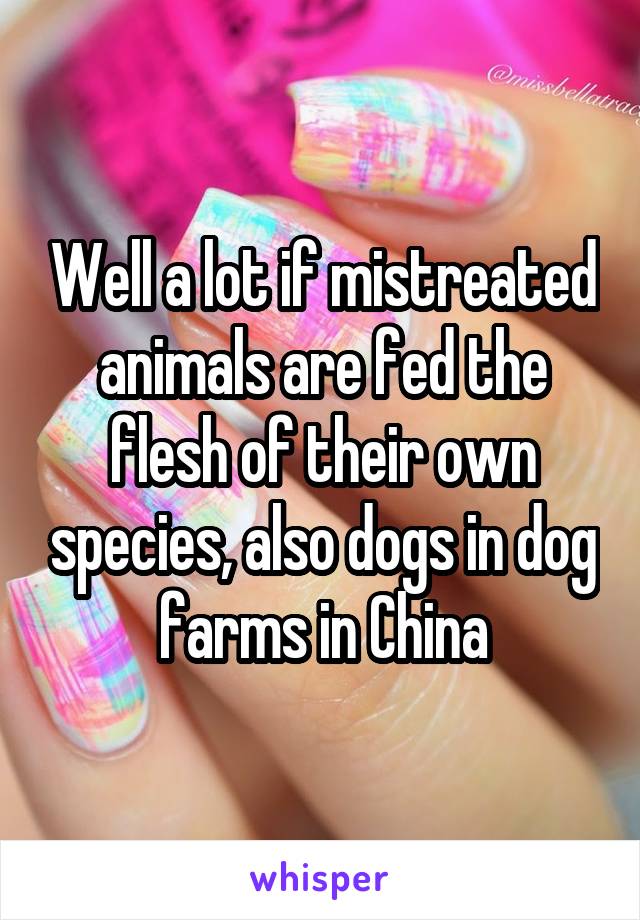 Well a lot if mistreated animals are fed the flesh of their own species, also dogs in dog farms in China