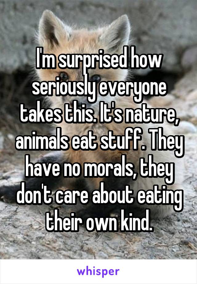 I'm surprised how seriously everyone takes this. It's nature, animals eat stuff. They have no morals, they don't care about eating their own kind.