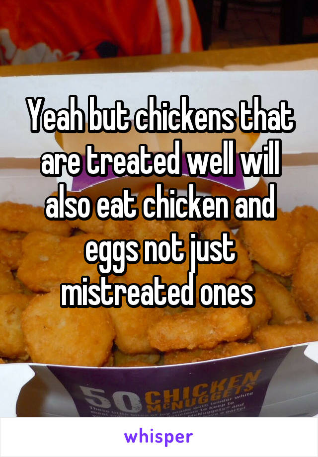 Yeah but chickens that are treated well will also eat chicken and eggs not just mistreated ones 
