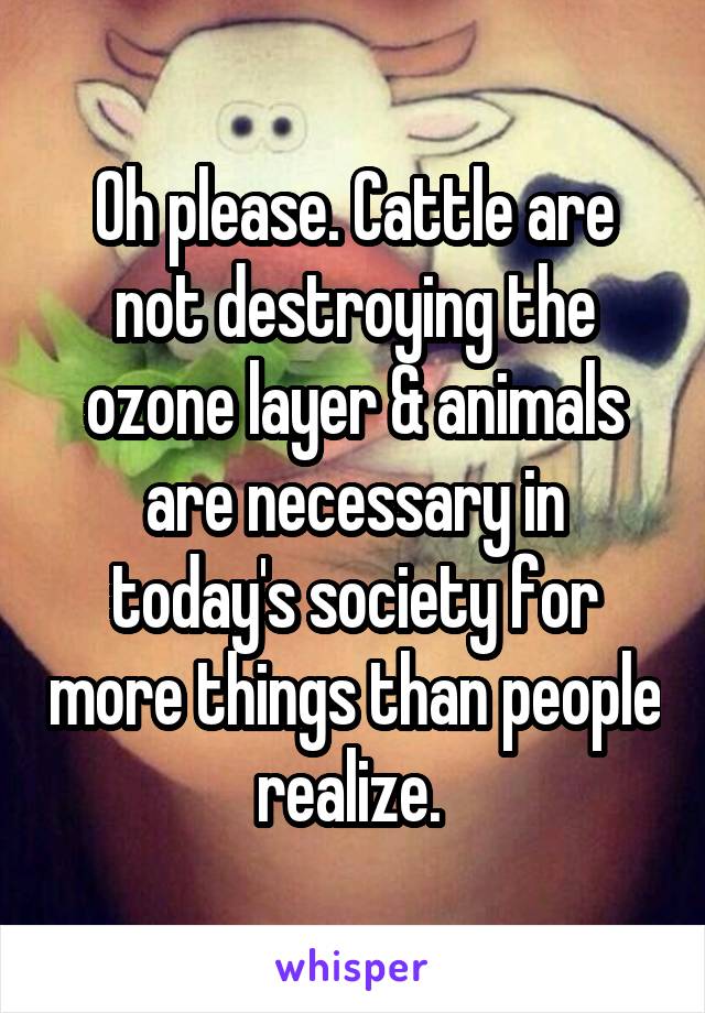 Oh please. Cattle are not destroying the ozone layer & animals are necessary in today's society for more things than people realize. 