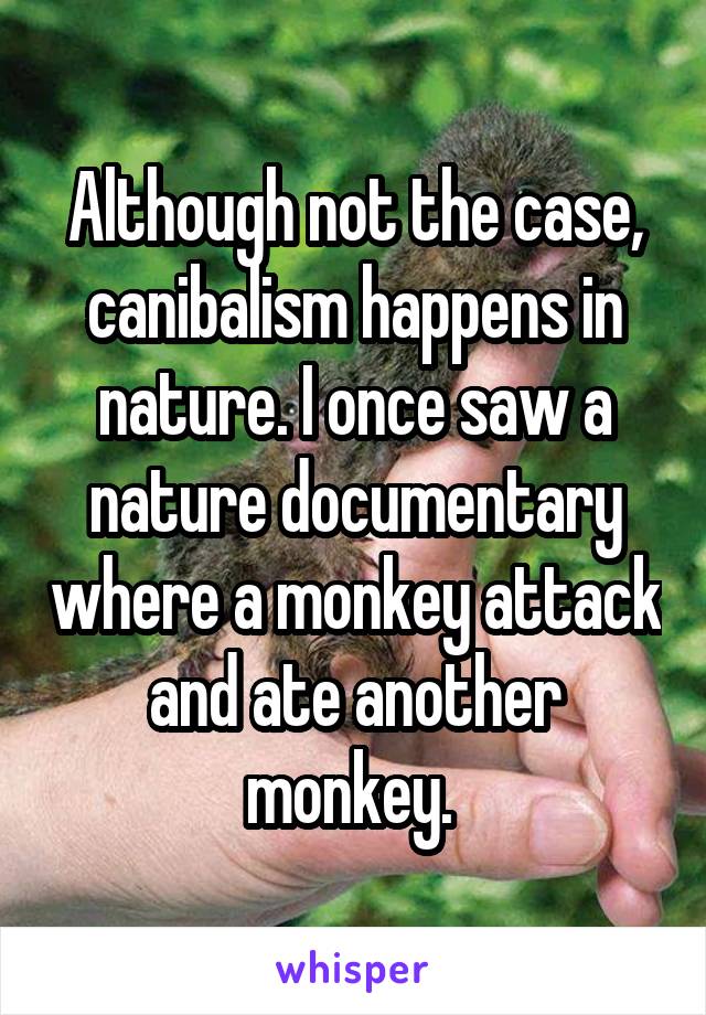 Although not the case, canibalism happens in nature. I once saw a nature documentary where a monkey attack and ate another monkey. 