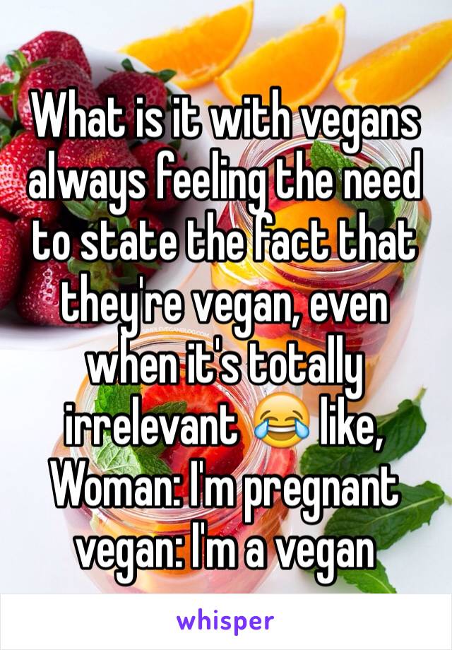 What is it with vegans always feeling the need to state the fact that they're vegan, even when it's totally irrelevant 😂 like, 
Woman: I'm pregnant
vegan: I'm a vegan 