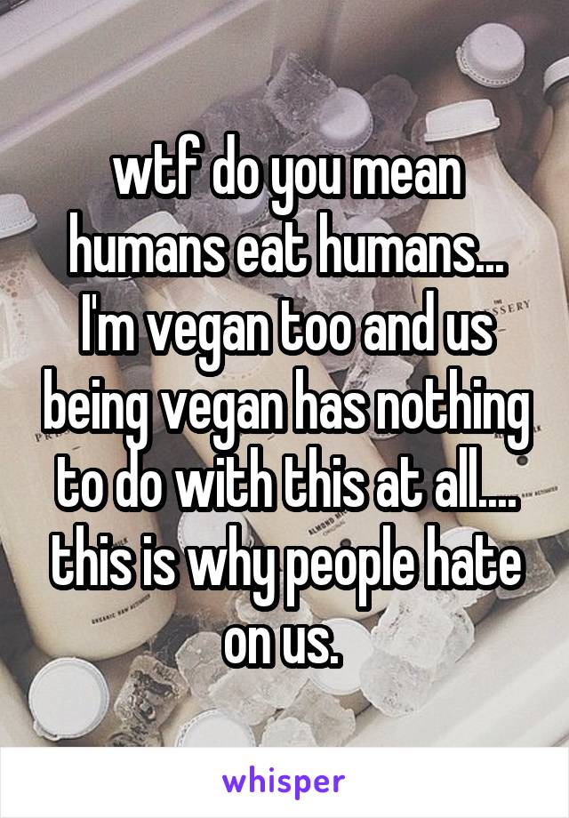 wtf do you mean humans eat humans... I'm vegan too and us being vegan has nothing to do with this at all.... this is why people hate on us. 