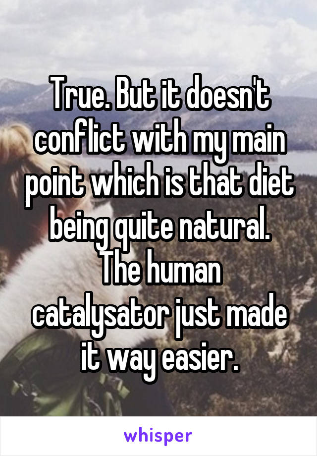 True. But it doesn't conflict with my main point which is that diet being quite natural.
The human catalysator just made it way easier.