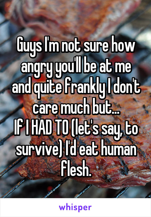 Guys I'm not sure how angry you'll be at me and quite frankly I don't care much but...
If I HAD TO (let's say, to survive) I'd eat human flesh.