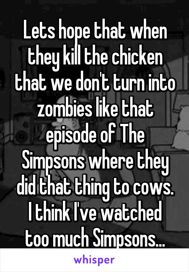 Lets hope that when they kill the chicken that we don't turn into zombies like that episode of The Simpsons where they did that thing to cows.
I think I've watched too much Simpsons...