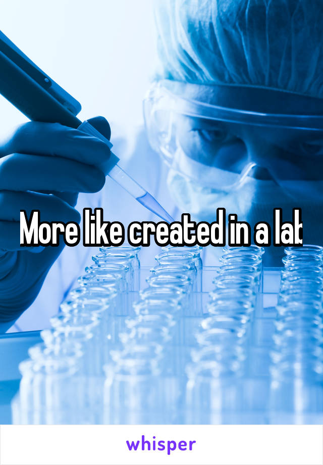 More like created in a lab