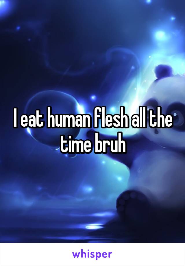 I eat human flesh all the time bruh