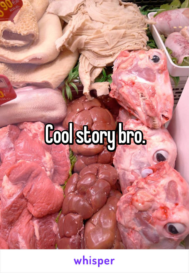 Cool story bro.