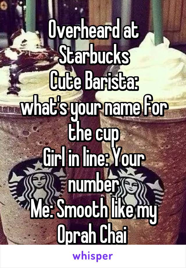 Overheard at Starbucks
Cute Barista:
what's your name for the cup
Girl in line: Your number
Me: Smooth like my Oprah Chai 