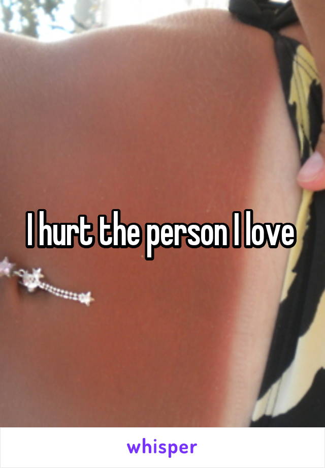 I hurt the person I love 