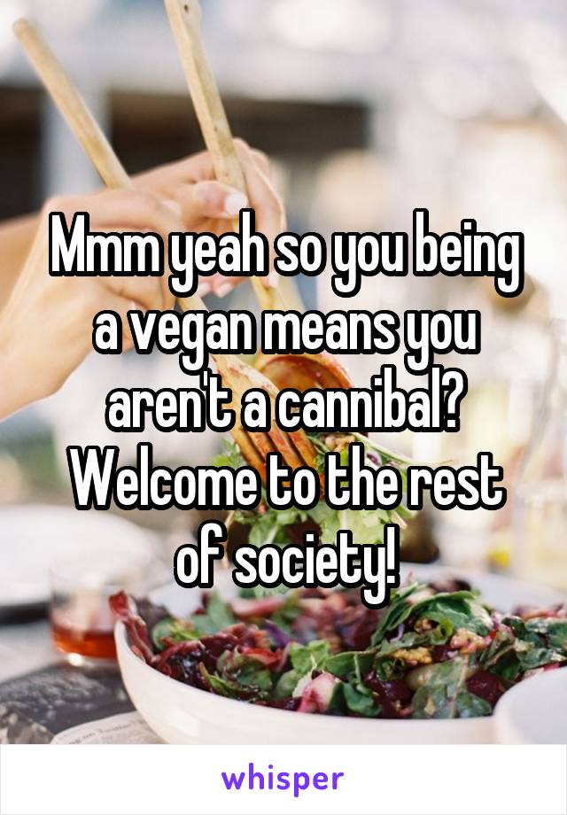 Mmm yeah so you being a vegan means you aren't a cannibal?
Welcome to the rest of society!