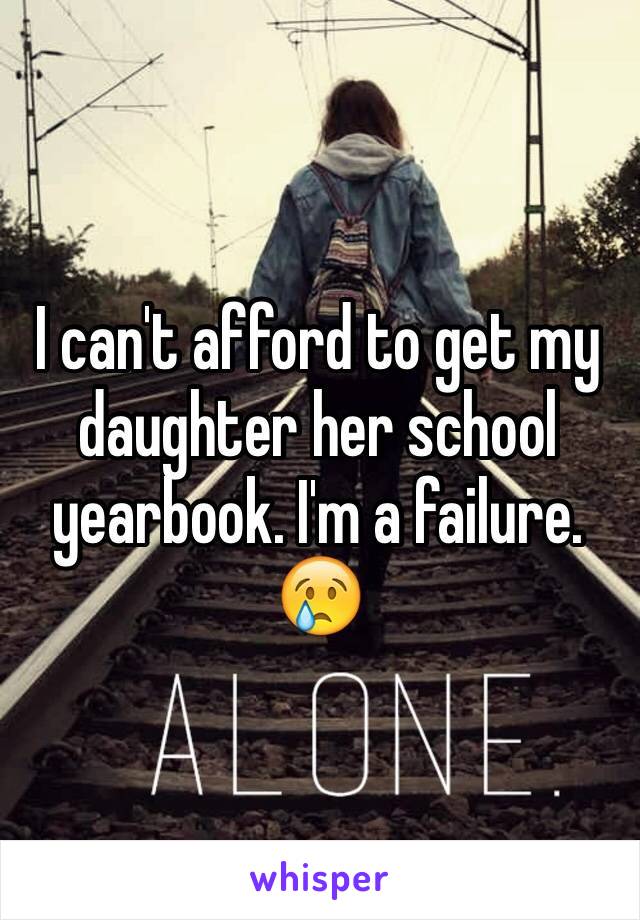 I can't afford to get my daughter her school yearbook. I'm a failure. 😢