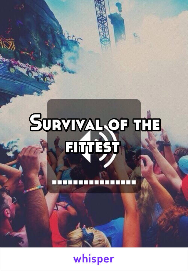 Survival of the fittest 