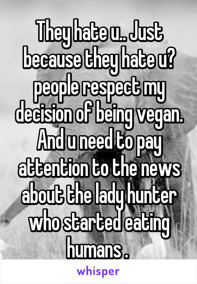 They hate u.. Just because they hate u😂 people respect my decision of being vegan. And u need to pay attention to the news about the lady hunter who started eating humans . 