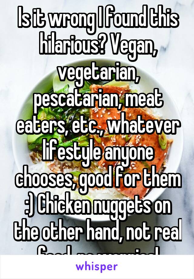 Is it wrong I found this hilarious? Vegan, vegetarian, pescatarian, meat eaters, etc., whatever lifestyle anyone chooses, good for them :) Chicken nuggets on the other hand, not real food, no worries!