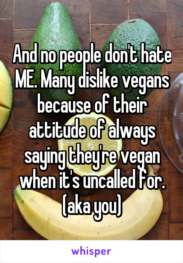 And no people don't hate ME. Many dislike vegans because of their attitude of always saying they're vegan when it's uncalled for. (aka you)