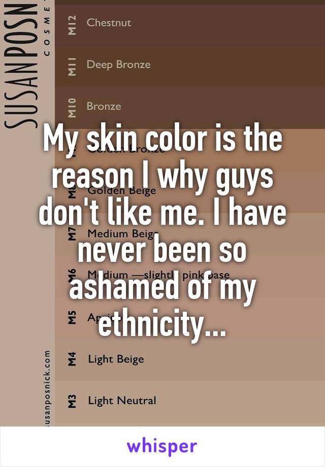 My skin color is the reason I why guys don't like me. I have never been so ashamed of my ethnicity...