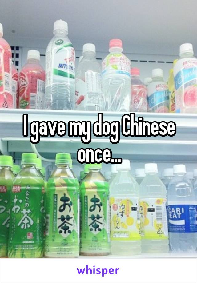 I gave my dog Chinese once...