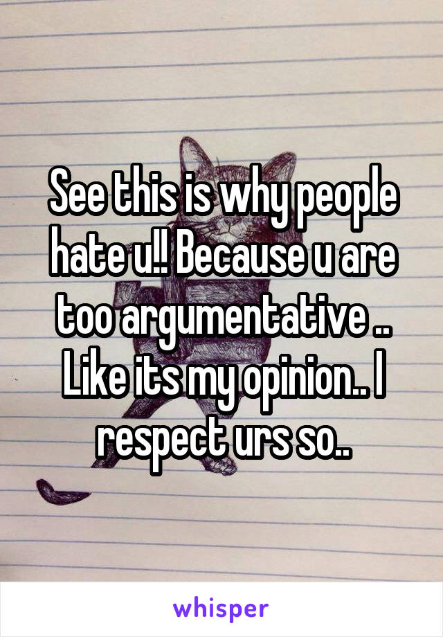 See this is why people hate u!! Because u are too argumentative .. Like its my opinion.. I respect urs so..