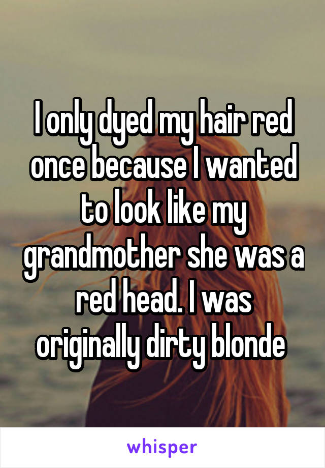 I only dyed my hair red once because I wanted to look like my grandmother she was a red head. I was originally dirty blonde 