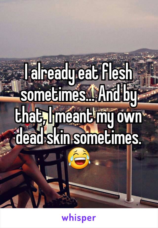 I already eat flesh sometimes... And by that, I meant my own dead skin sometimes. 😂