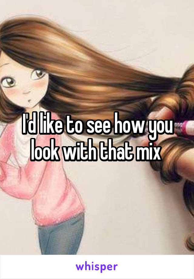 I'd like to see how you look with that mix 