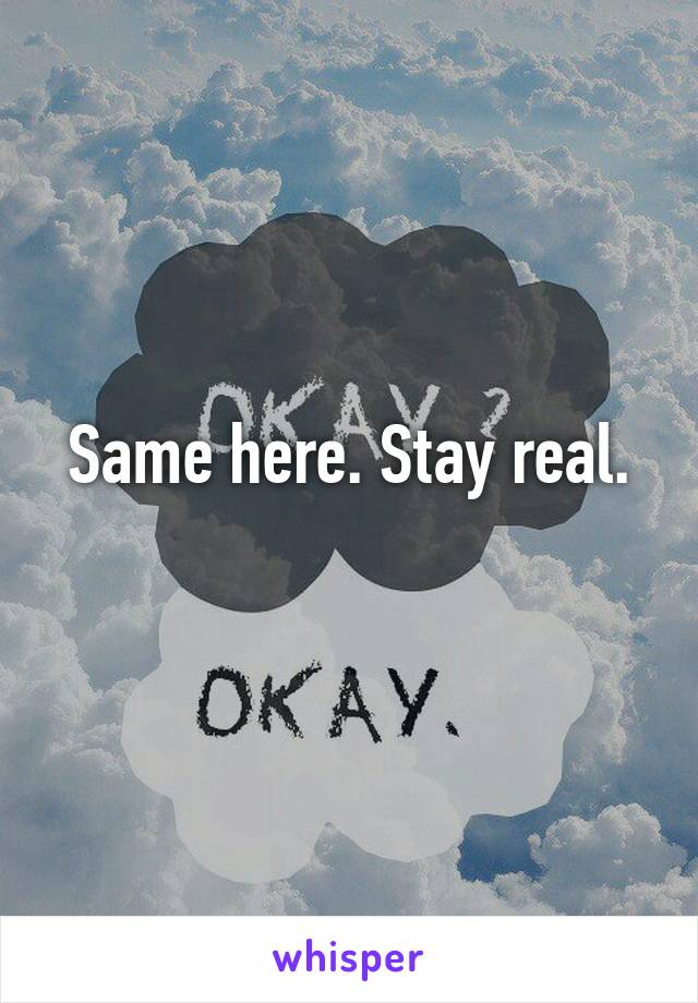 Same here. Stay real.
