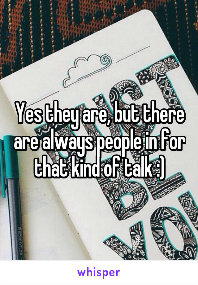 Yes they are, but there are always people in for that kind of talk :)