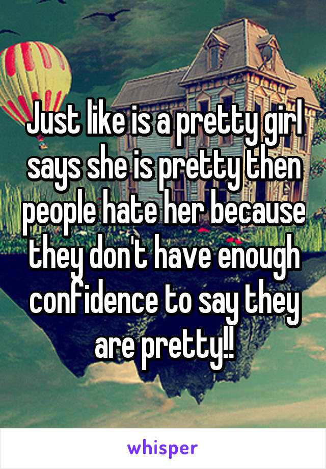 Just like is a pretty girl says she is pretty then people hate her because they don't have enough confidence to say they are pretty!!