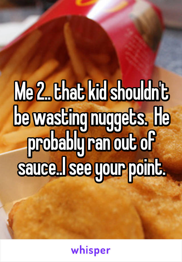 Me 2.. that kid shouldn't be wasting nuggets.  He probably ran out of sauce..I see your point.