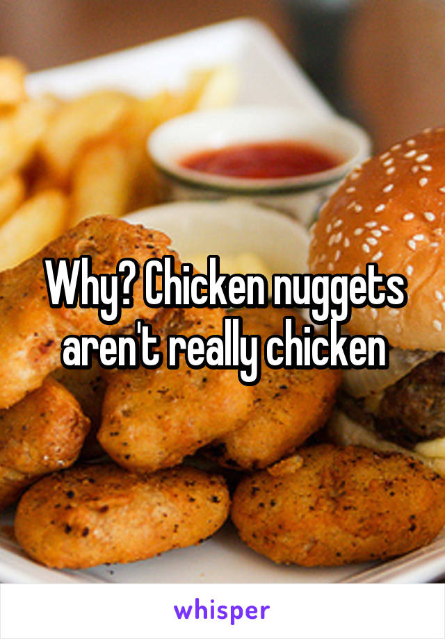 Why? Chicken nuggets aren't really chicken