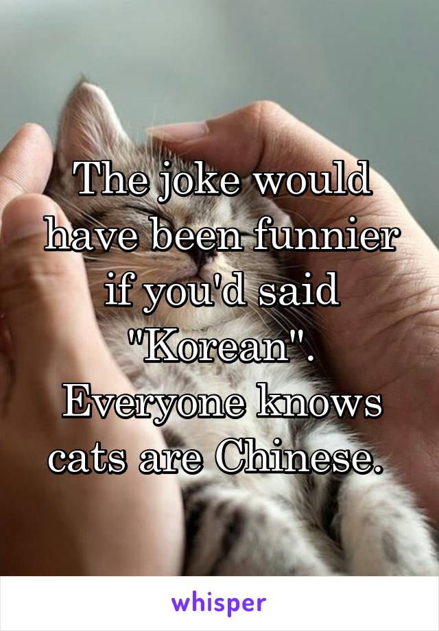 The joke would have been funnier if you'd said "Korean". Everyone knows cats are Chinese. 