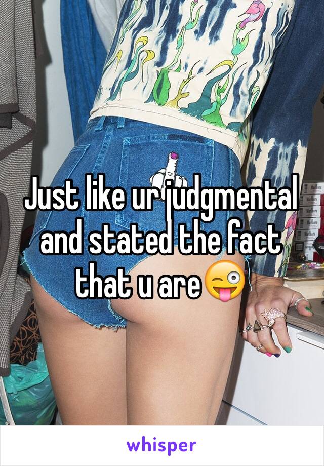 Just like ur judgmental and stated the fact that u are😜