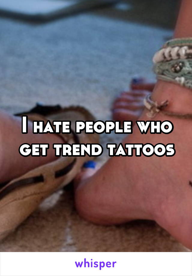 I hate people who get trend tattoos