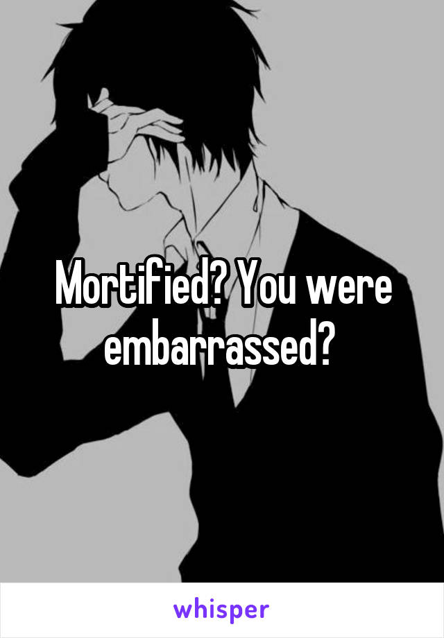 Mortified? You were embarrassed? 