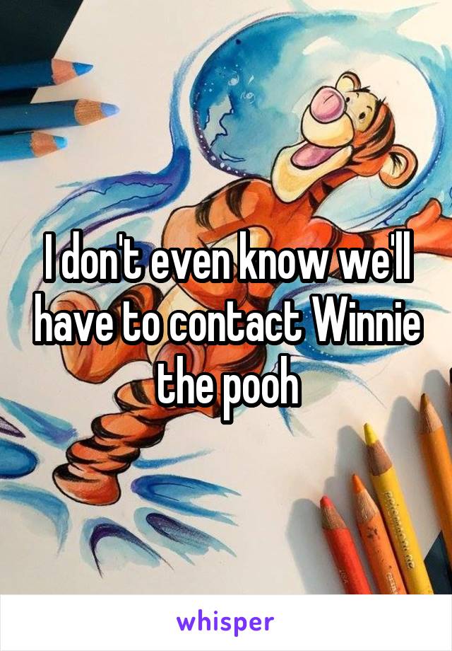 I don't even know we'll have to contact Winnie the pooh