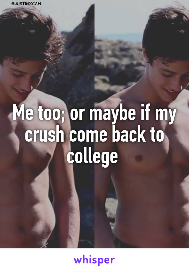 Me too; or maybe if my crush come back to college 