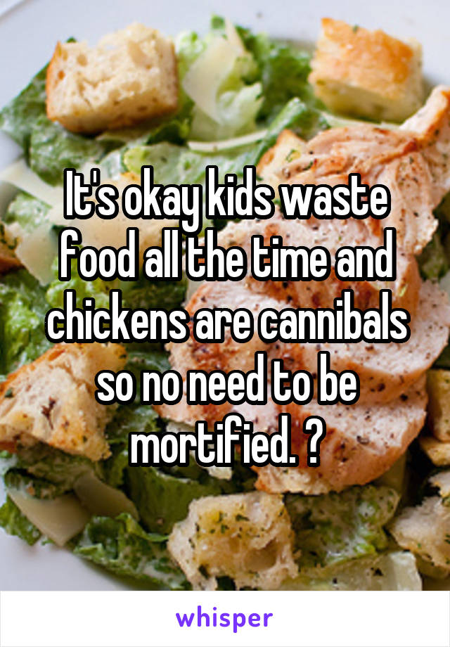 It's okay kids waste food all the time and chickens are cannibals so no need to be mortified. 🙂