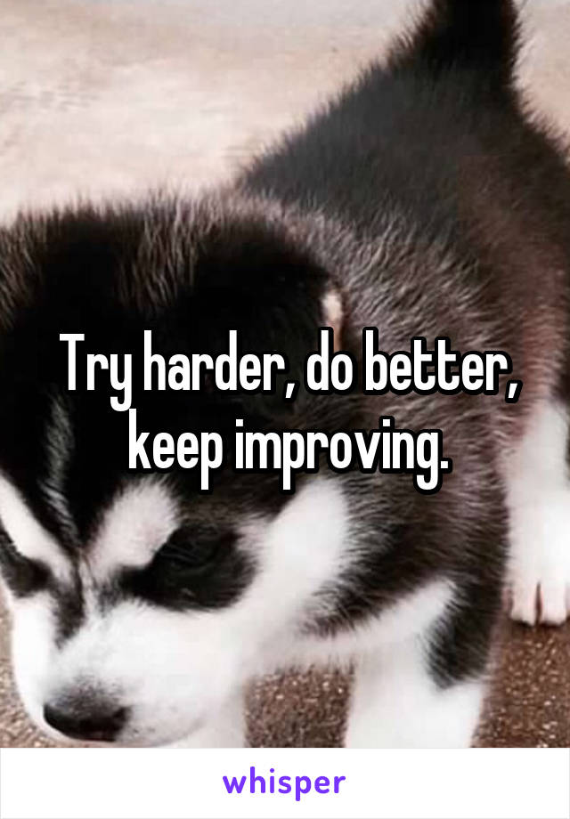 Try harder, do better, keep improving.