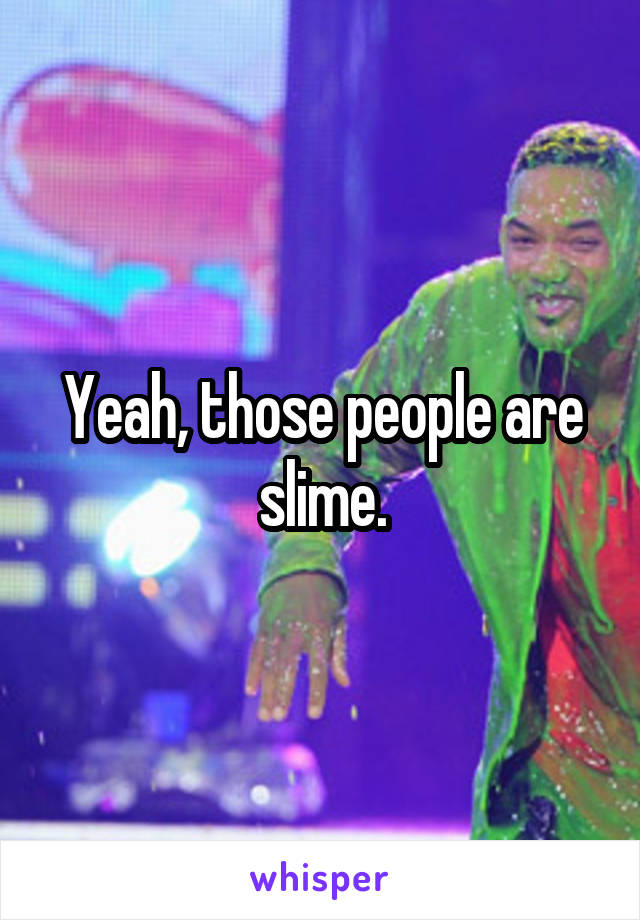 Yeah, those people are slime.