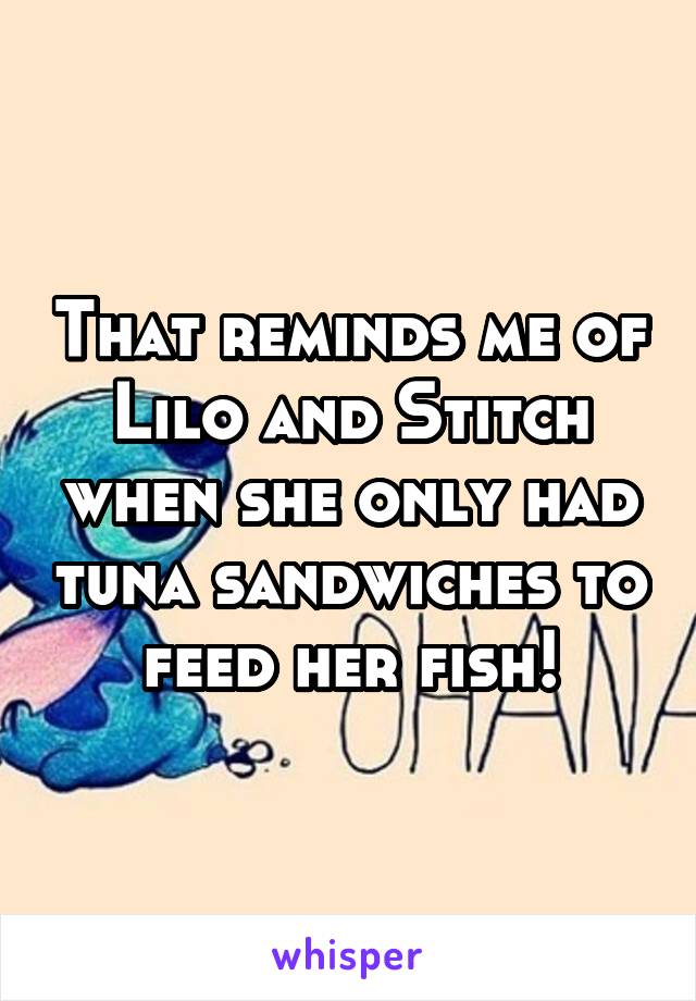 That reminds me of Lilo and Stitch when she only had tuna sandwiches to feed her fish!