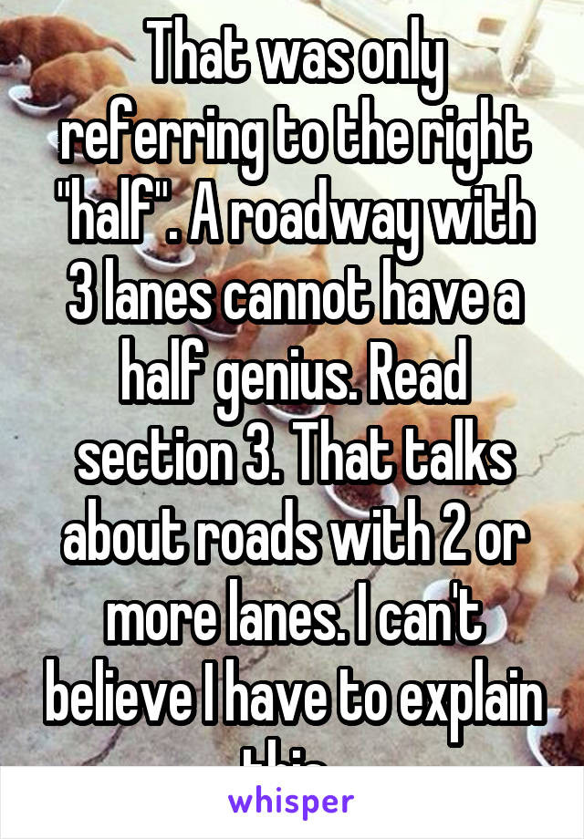 That was only referring to the right "half". A roadway with 3 lanes cannot have a half genius. Read section 3. That talks about roads with 2 or more lanes. I can't believe I have to explain this. 