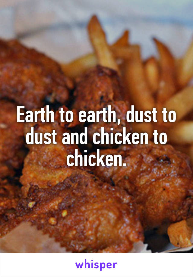 Earth to earth, dust to dust and chicken to chicken.