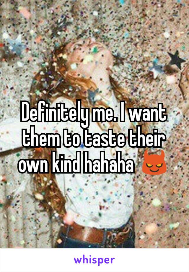 Definitely me. I want them to taste their own kind hahaha 😈