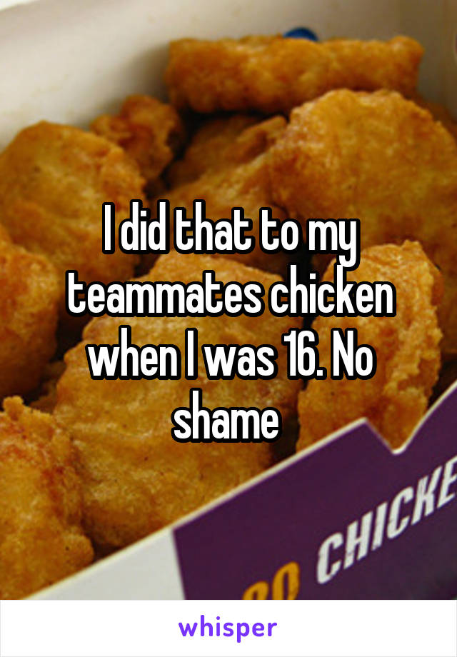 I did that to my teammates chicken when I was 16. No shame 